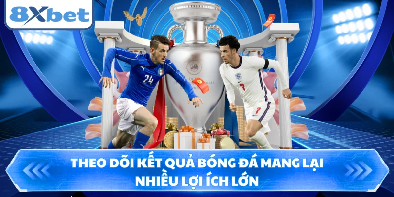 Theo dõi kết quả bóng đá mang lại nhiều lợi ích lớn